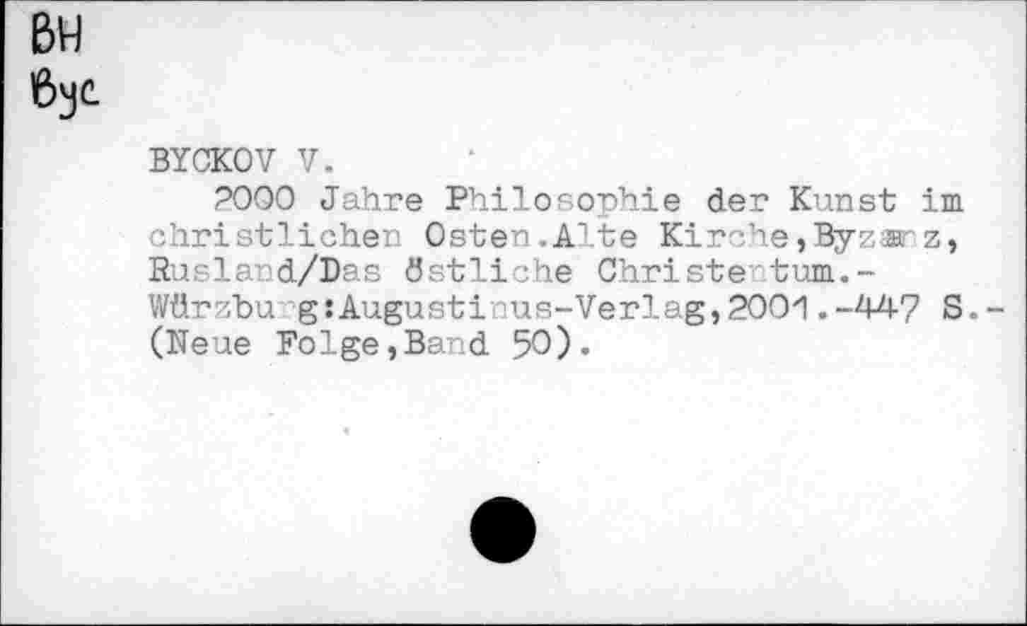 ﻿BW
6yc
BYCKOV V.
2000 Jahre Philosophie der Kunst im christlichen Osten.Alte Kirche,Byzarz, Rusland/Das östliche Christetum.-Würzbu g:Augusti us-Verlag,2001.-447 8.-(Neue Folge,Band 50)«